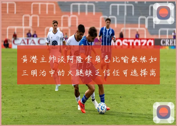 黄潜主帅谈阿隆索角色比喻教练如三明治中的火腿缺乏信任可选择离开
