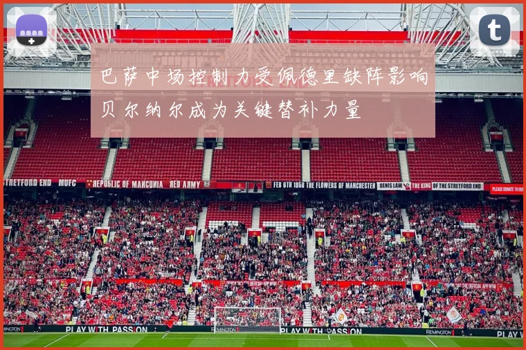 巴萨中场控制力受佩德里缺阵影响贝尔纳尔成为关键替补力量