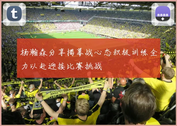 杨瀚森分享揭幕战心态积极训练全力以赴迎接比赛挑战