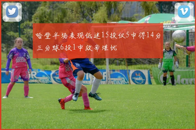 哈登半场表现低迷15投仅5中得14分三分球6投1中效率堪忧