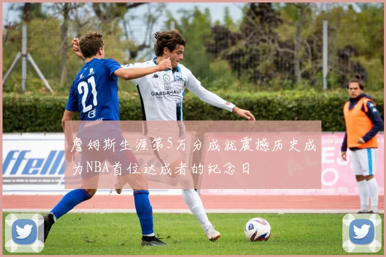 詹姆斯生涯第5万分成就震撼历史成为NBA首位达成者的纪念日