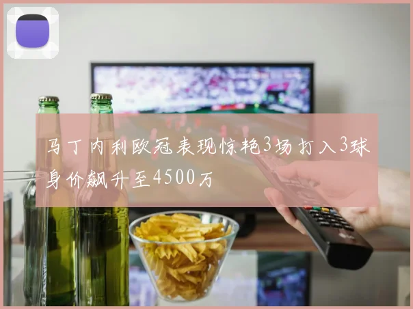 马丁内利欧冠表现惊艳3场打入3球身价飙升至4500万