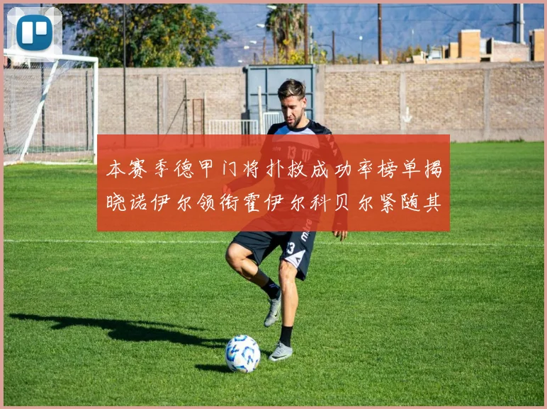 本赛季德甲门将扑救成功率榜单揭晓诺伊尔领衔霍伊尔科贝尔紧随其后