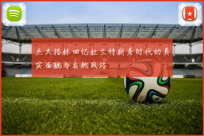 杰夫格林回忆杜兰特新秀时代的真实面貌与自然风格