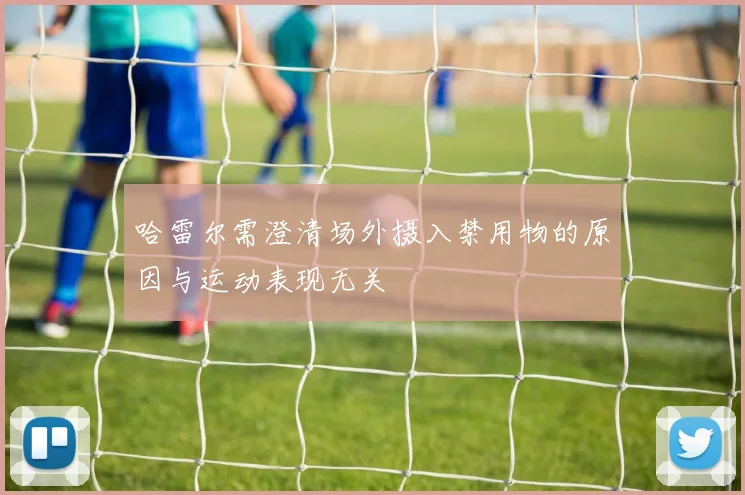 哈雷尔需澄清场外摄入禁用物的原因与运动表现无关