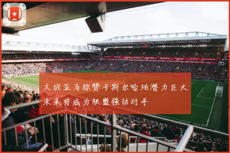文班亚马称赞卡斯尔哈珀潜力巨大未来将成为联盟强劲对手