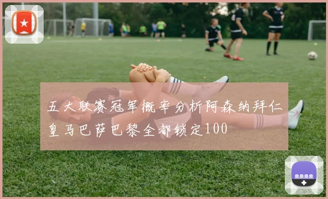 五大联赛冠军概率分析阿森纳拜仁皇马巴萨巴黎全都锁定100