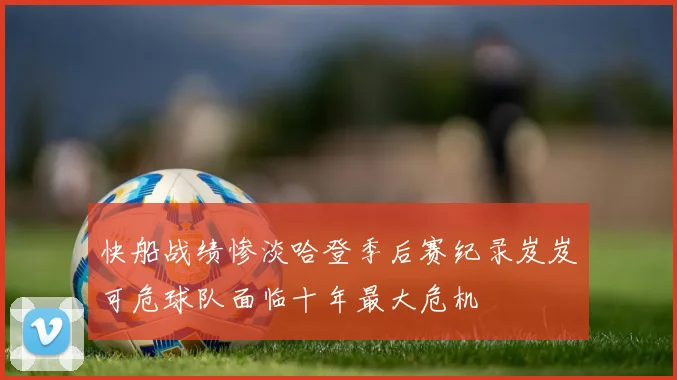快船战绩惨淡哈登季后赛纪录岌岌可危球队面临十年最大危机