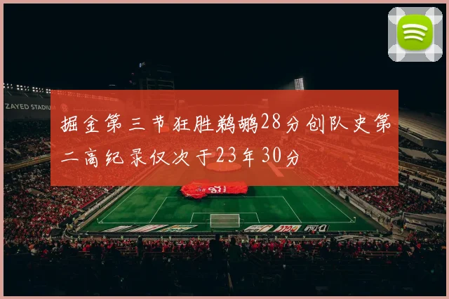 掘金第三节狂胜鹈鹕28分创队史第二高纪录仅次于23年30分