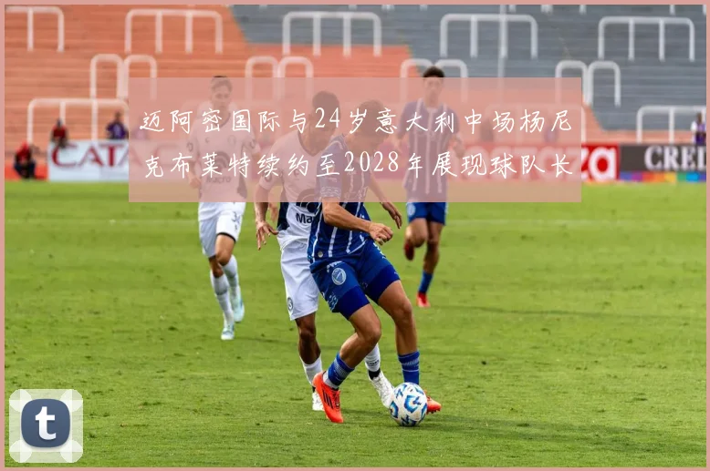 迈阿密国际与24岁意大利中场杨尼克布莱特续约至2028年展现球队长远规划