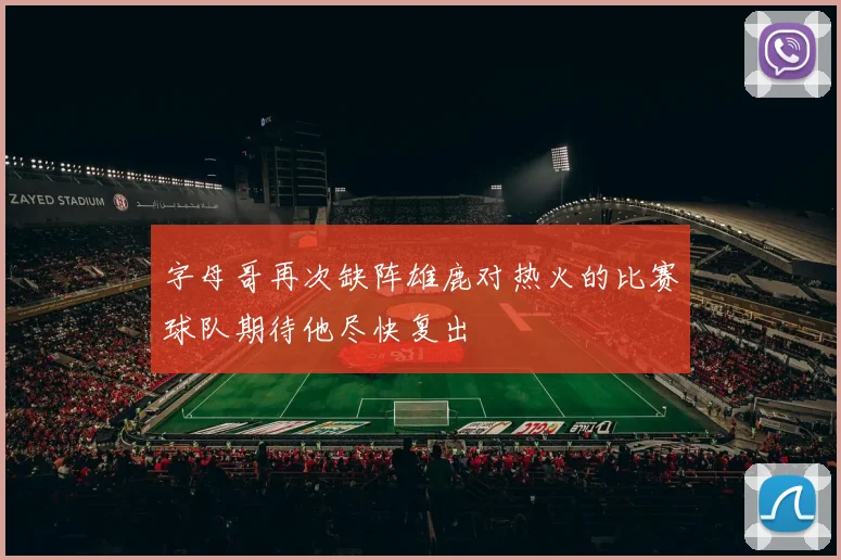 字母哥再次缺阵雄鹿对热火的比赛球队期待他尽快复出