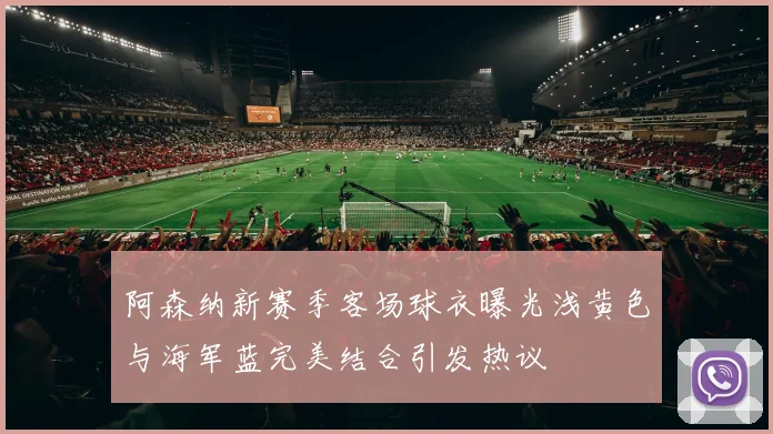 阿森纳新赛季客场球衣曝光浅黄色与海军蓝完美结合引发热议