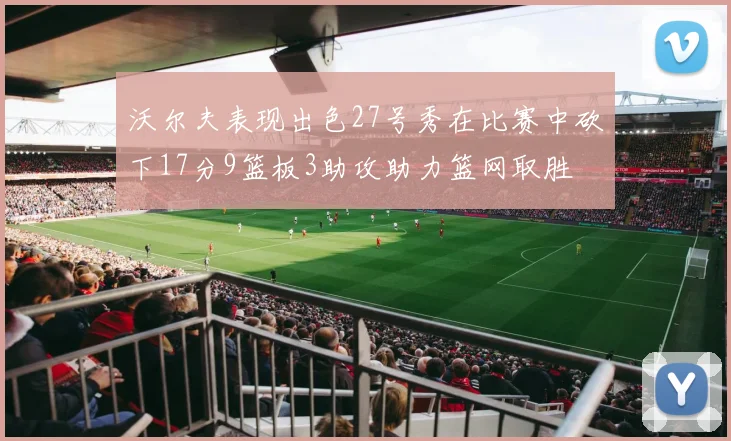 沃尔夫表现出色27号秀在比赛中砍下17分9篮板3助攻助力篮网取胜