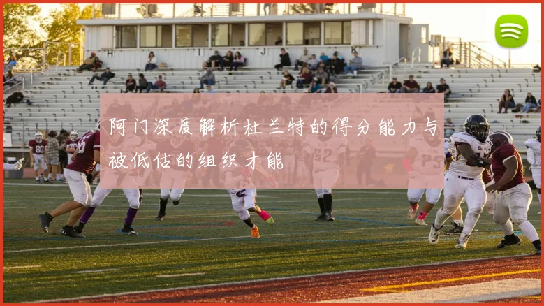 阿门深度解析杜兰特的得分能力与被低估的组织才能