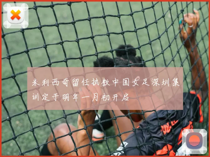 米利西奇留任执教中国女足深圳集训定于明年一月初开启