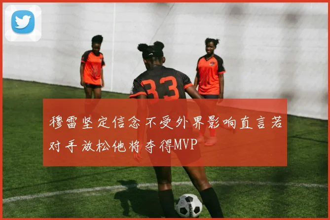 穆雷坚定信念不受外界影响直言若对手放松他将夺得MVP