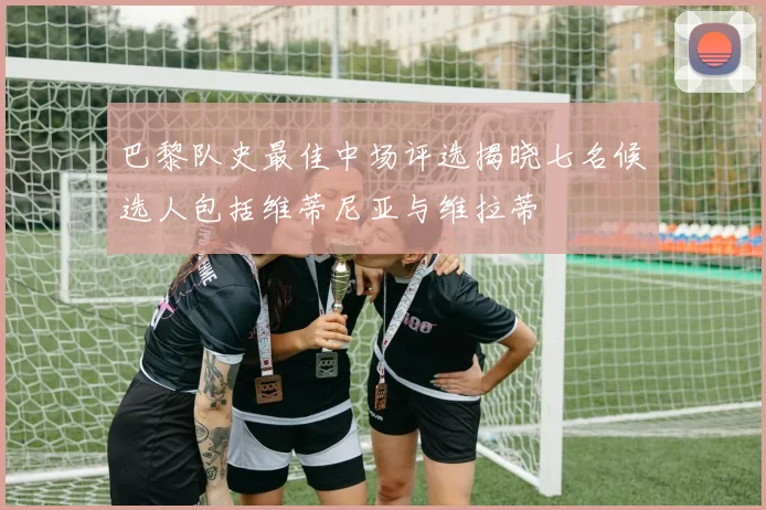 巴黎队史最佳中场评选揭晓七名候选人包括维蒂尼亚与维拉蒂