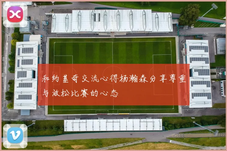 和约基奇交流心得杨瀚森分享尊重与放松比赛的心态
