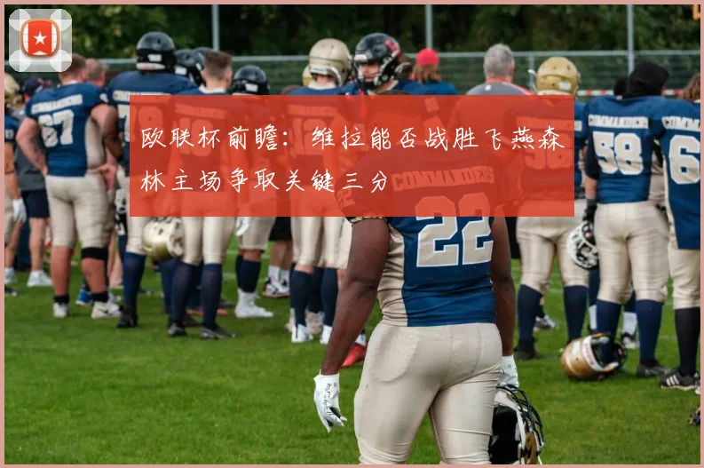 欧联杯前瞻：维拉能否战胜飞燕森林主场争取关键三分