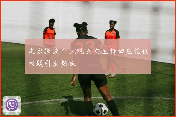 皮尔斯谈个人观点女主持回应信任问题引发热议