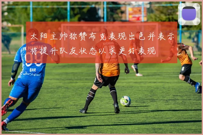太阳主帅称赞布克表现出色并表示将提升队友状态以求更好表现