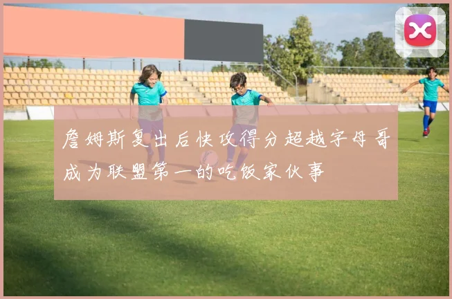 詹姆斯复出后快攻得分超越字母哥成为联盟第一的吃饭家伙事