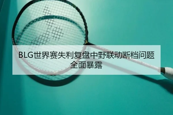 BLG世界赛失利复盘中野联动断档问题全面暴露